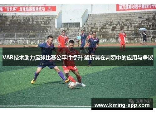 VAR技术助力足球比赛公平性提升 解析其在判罚中的应用与争议