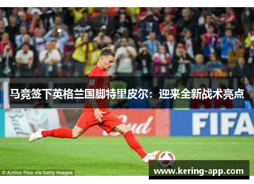 马竞签下英格兰国脚特里皮尔：迎来全新战术亮点